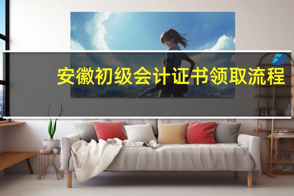 安徽初级会计证书领取流程