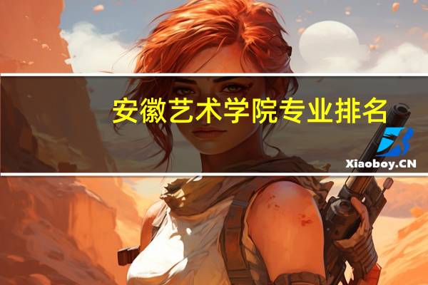 安徽艺术学院专业排名 有哪些专业比较好