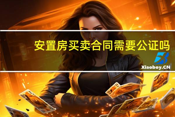 安置房买卖合同需要公证吗