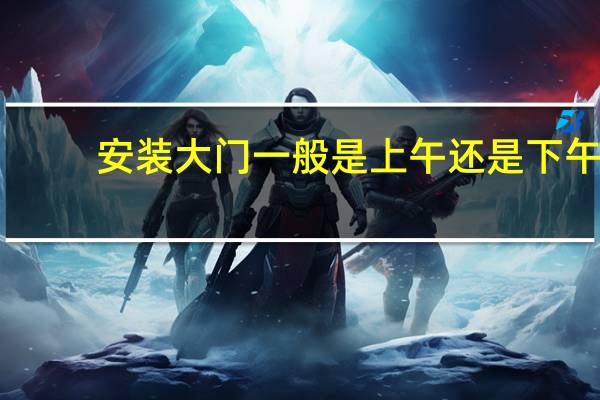 安装大门一般是上午还是下午