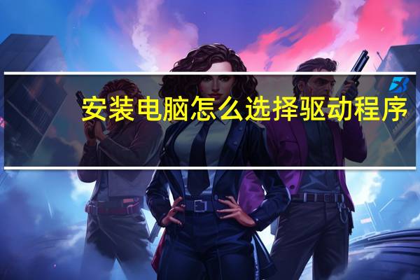 安装电脑怎么选择驱动程序