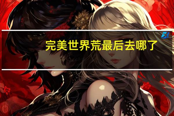 完美世界荒最后去哪了