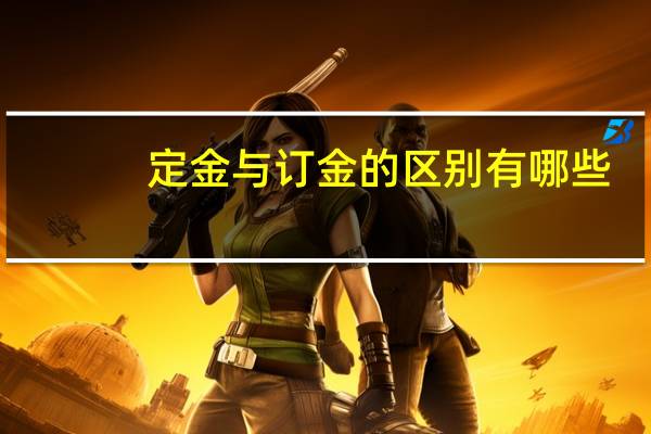 定金与订金的区别有哪些