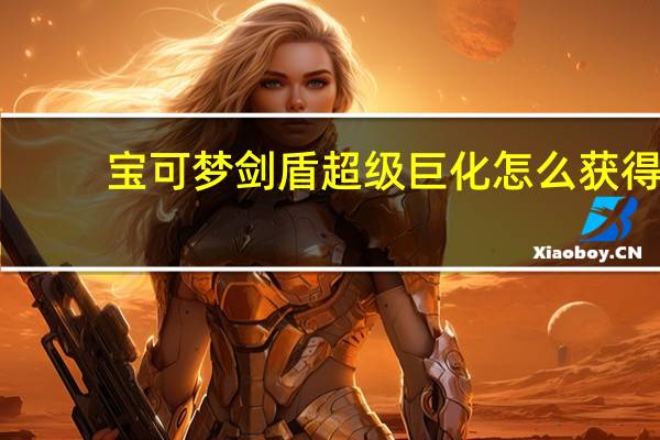 宝可梦剑盾超级巨化怎么获得