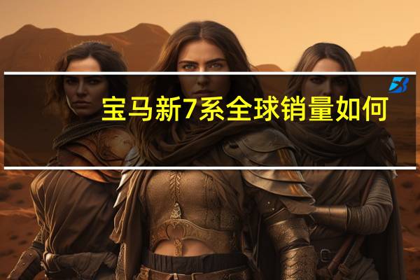 宝马新7系全球销量如何
