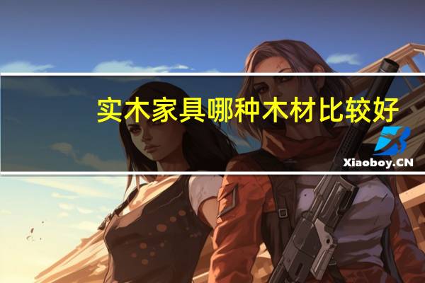 实木家具哪种木材比较好