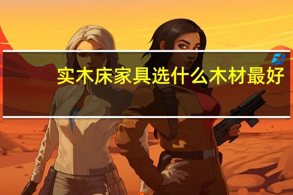 实木床家具选什么木材最好