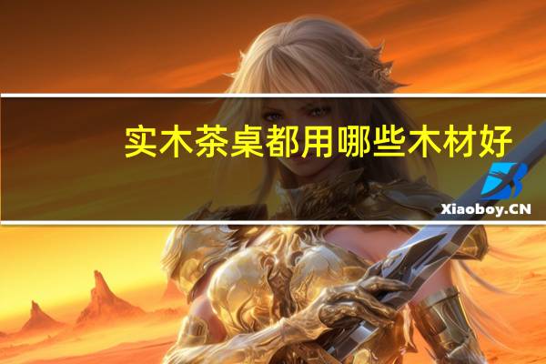 实木茶桌都用哪些木材好