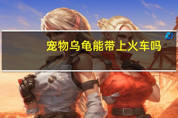 宠物乌龟能带上火车吗