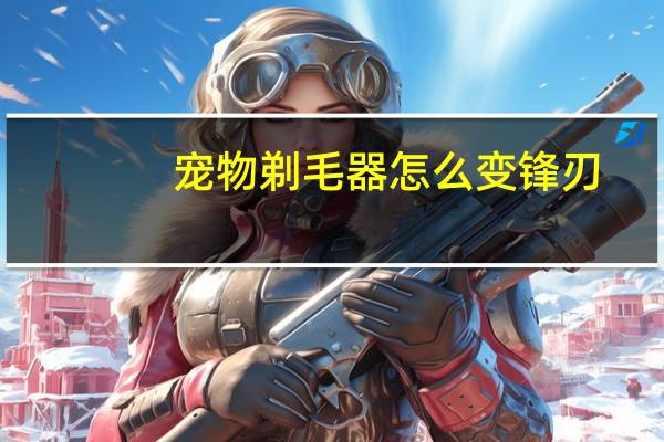 宠物剃毛器怎么变锋刃
