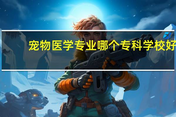 宠物医学专业哪个专科学校好