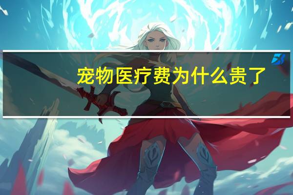 宠物医疗费为什么贵了