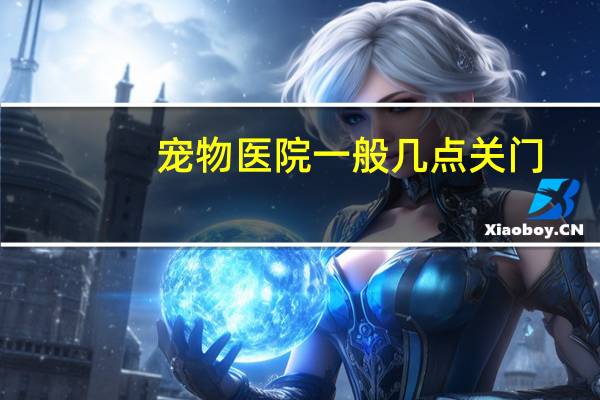 宠物医院一般几点关门