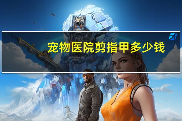 宠物医院剪指甲多少钱