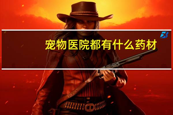 宠物医院都有什么药材