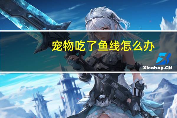 宠物吃了鱼线怎么办