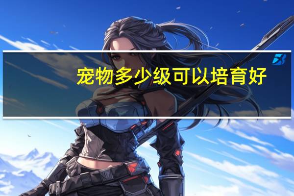 宠物多少级可以培育好