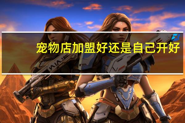 宠物店加盟好还是自己开好