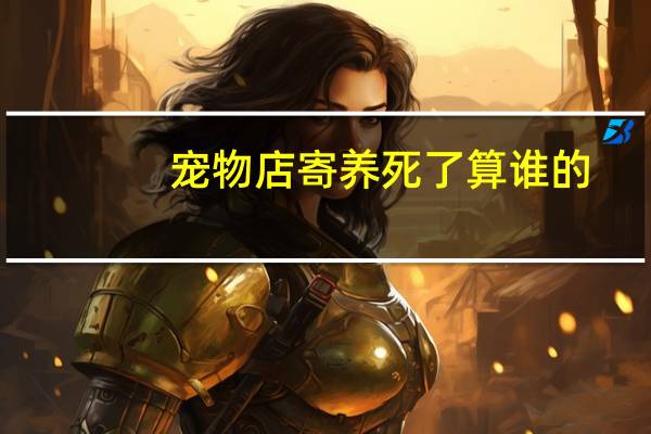 宠物店寄养死了算谁的