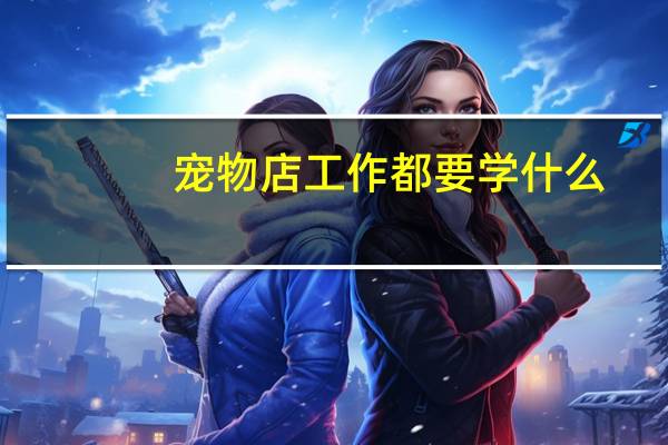 宠物店工作都要学什么