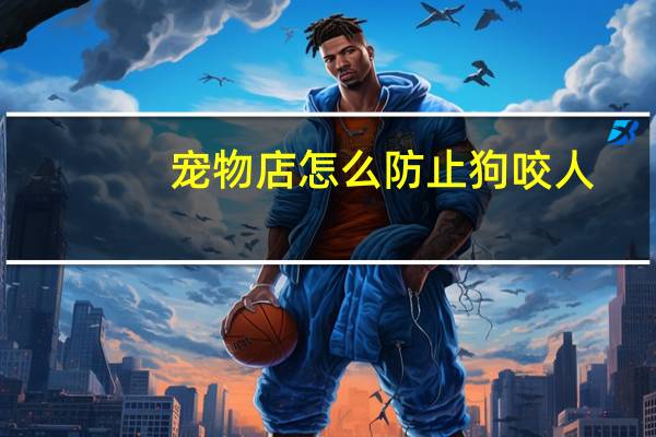 宠物店怎么防止狗咬人