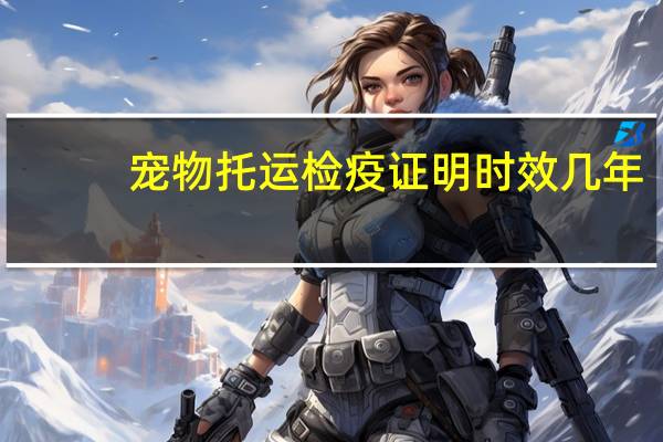 宠物托运检疫证明时效几年