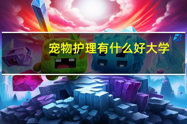 宠物护理有什么好大学