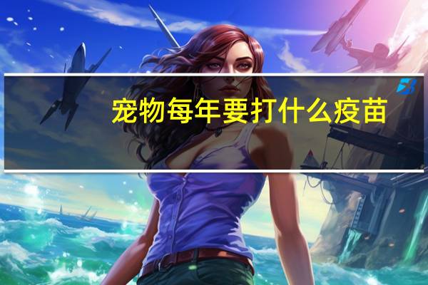宠物每年要打什么疫苗