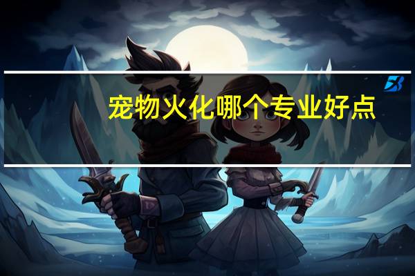宠物火化哪个专业好点