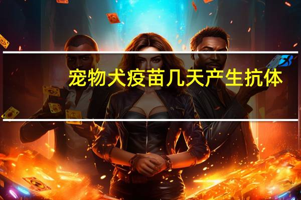 宠物犬疫苗几天产生抗体