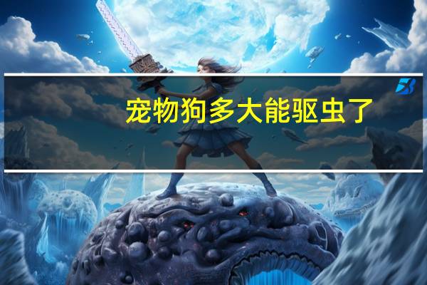 宠物狗多大能驱虫了