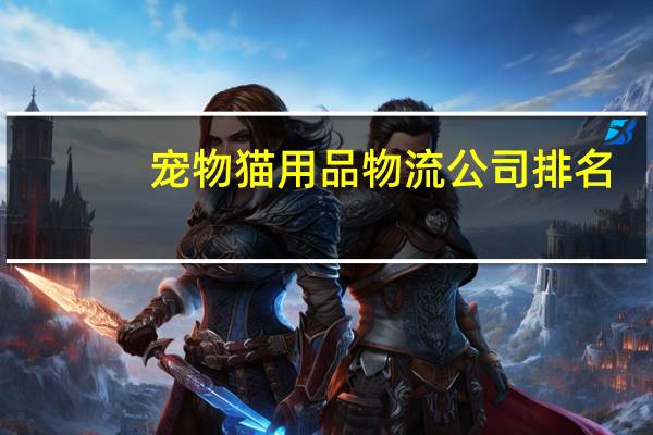 宠物猫用品物流公司排名