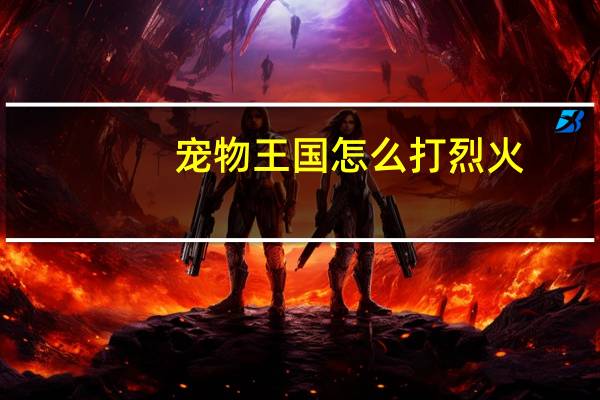 宠物王国怎么打烈火