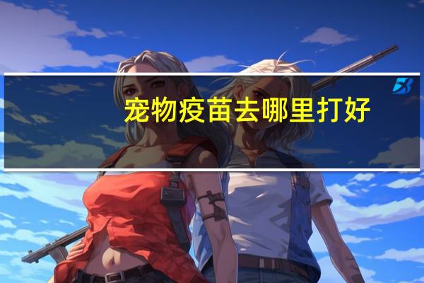 宠物疫苗去哪里打好