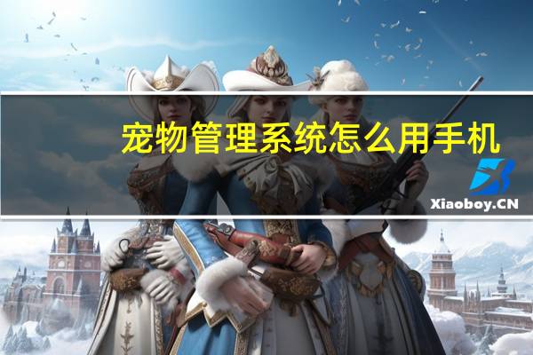 宠物管理系统怎么用手机