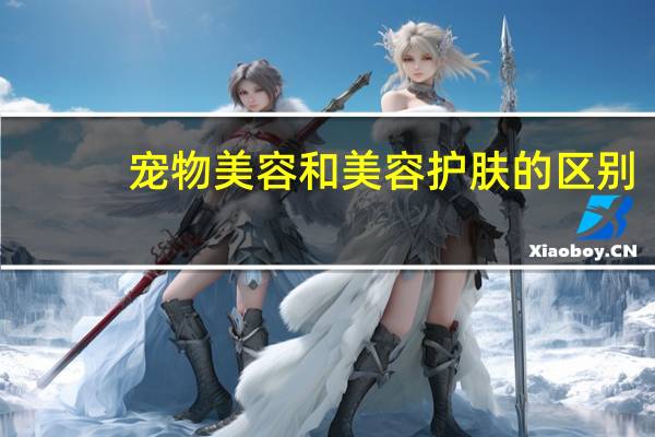 宠物美容和美容护肤的区别