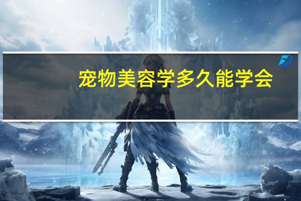 宠物美容学多久能学会