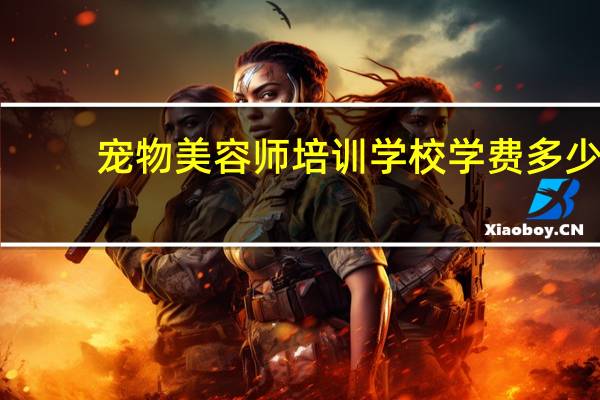 宠物美容师培训学校学费多少