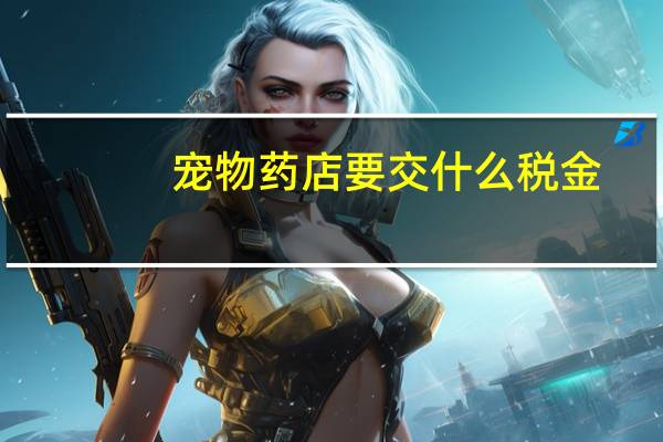 宠物药店要交什么税金