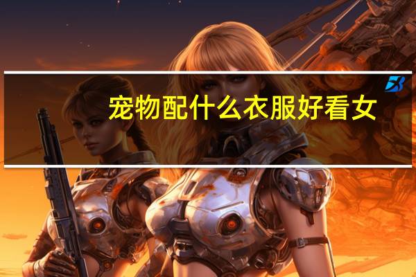 宠物配什么衣服好看女