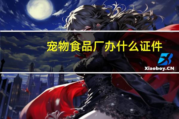宠物食品厂办什么证件