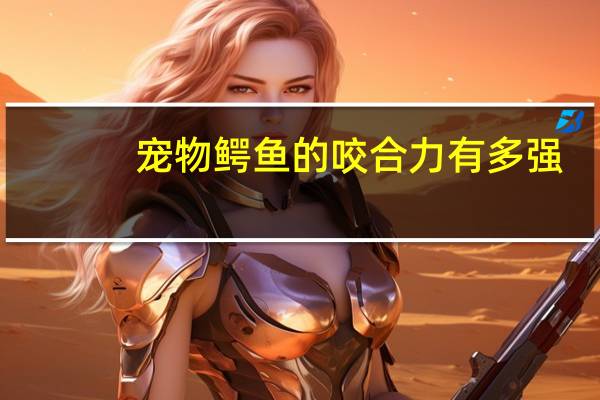 宠物鳄鱼的咬合力有多强