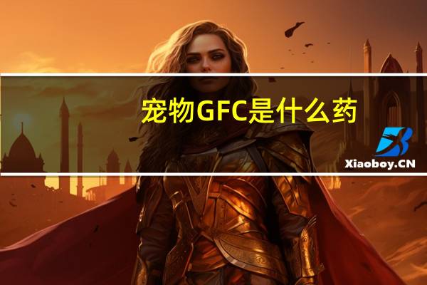 宠物GFC是什么药