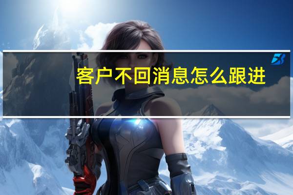 客户不回消息怎么跟进