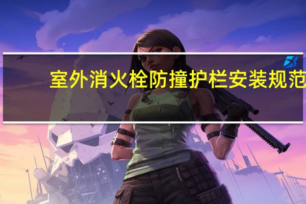 室外消火栓防撞护栏安装规范