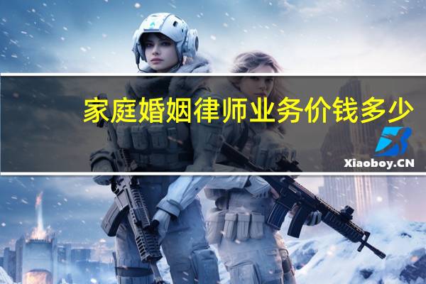 家庭婚姻律师业务价钱多少