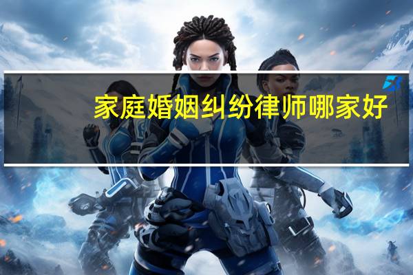 家庭婚姻纠纷律师哪家好