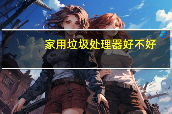 家用垃圾处理器好不好
