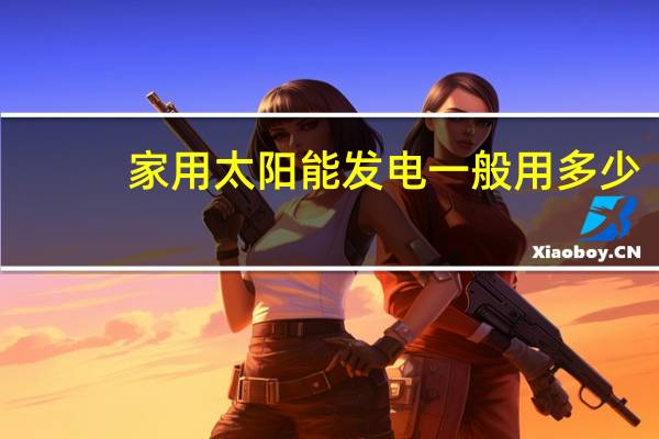 家用太阳能发电一般用多少