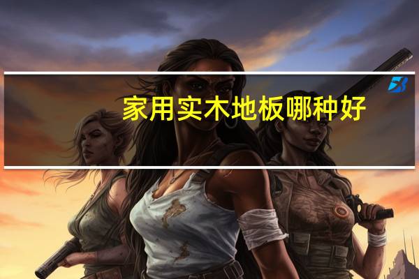 家用实木地板哪种好